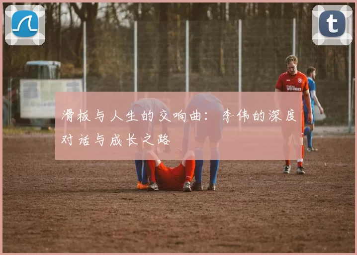 滑板与人生的交响曲：李伟的深度对话与成长之路