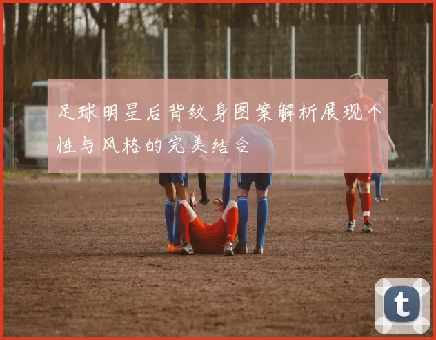 足球明星后背纹身图案解析展现个性与风格的完美结合