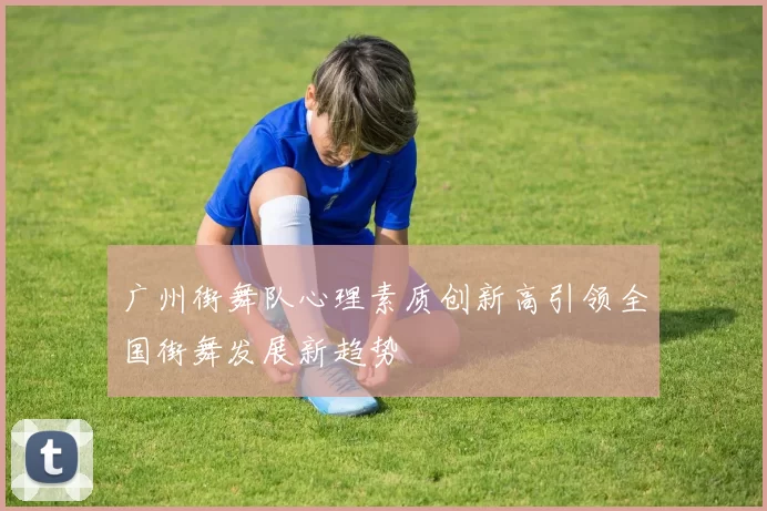 广州街舞队心理素质创新高引领全国街舞发展新趋势