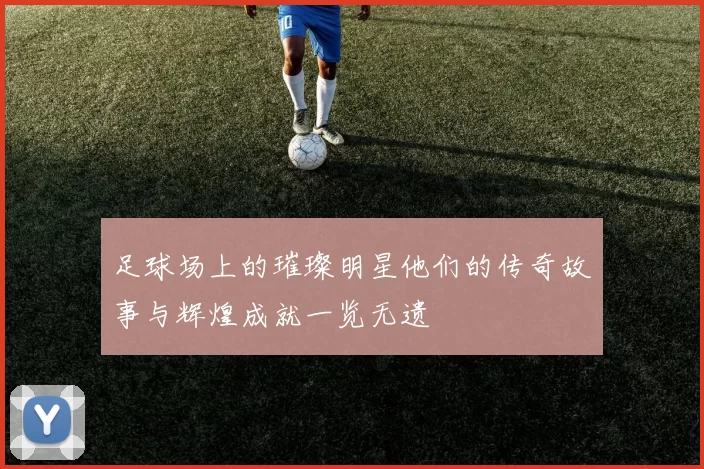 足球场上的璀璨明星他们的传奇故事与辉煌成就一览无遗