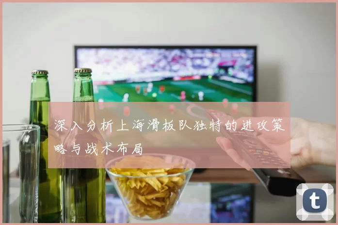 深入分析上海滑板队独特的进攻策略与战术布局