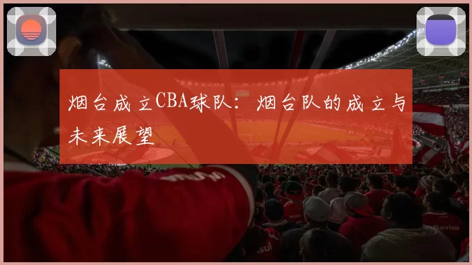 烟台成立CBA球队：烟台队的成立与未来展望
