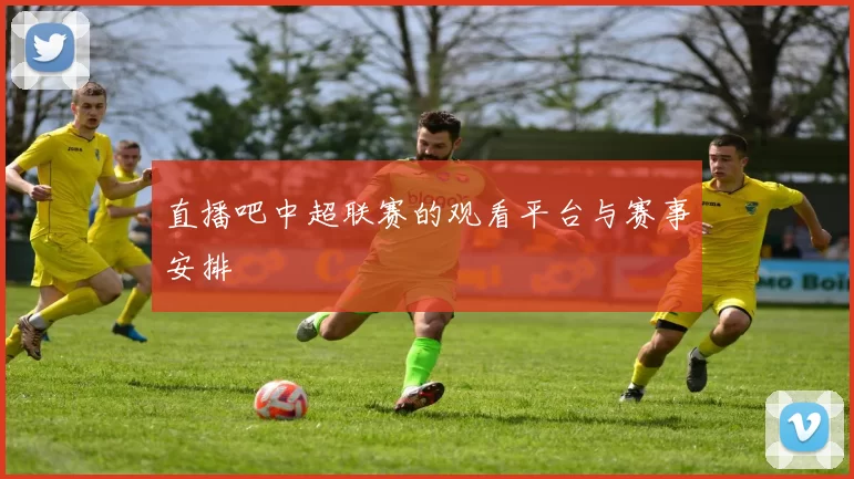 直播吧中超联赛的观看平台与赛事安排