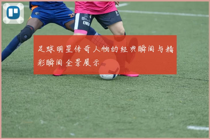 足球明星传奇人物的经典瞬间与精彩瞬间全景展示