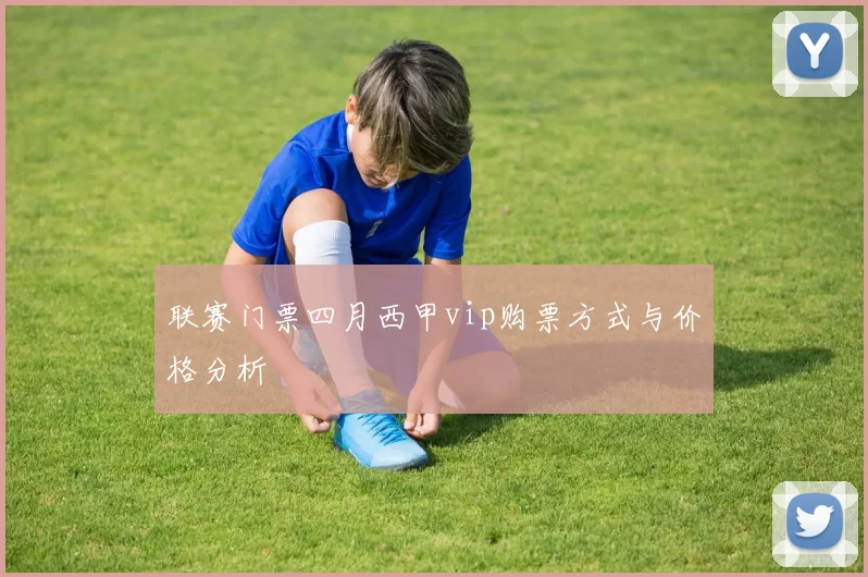 联赛门票四月西甲vip购票方式与价格分析