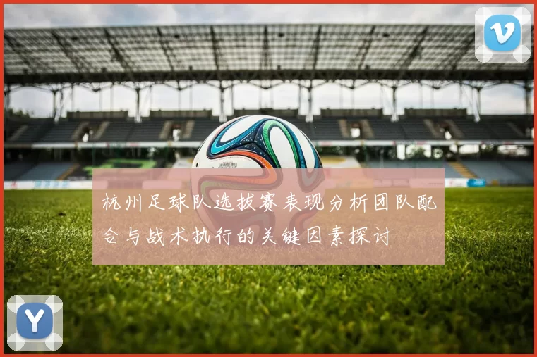 杭州足球队选拔赛表现分析团队配合与战术执行的关键因素探讨