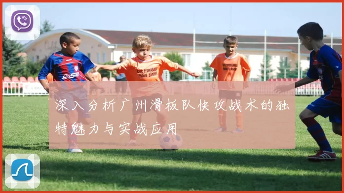 深入分析广州滑板队快攻战术的独特魅力与实战应用