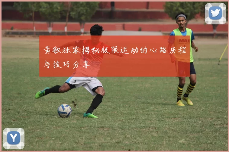 黄敏独家揭秘极限运动的心路历程与技巧分享