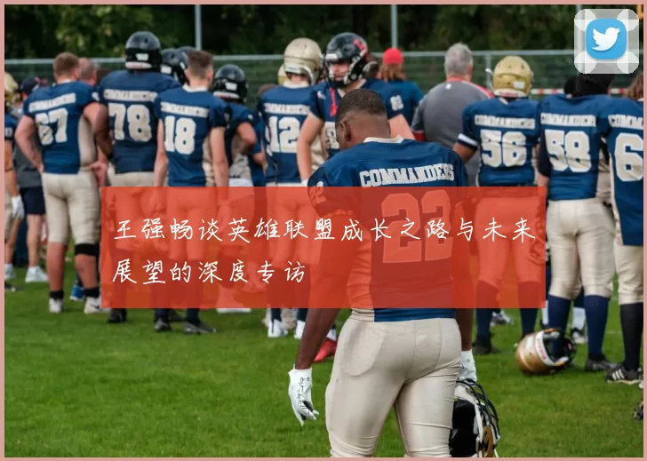 王强畅谈英雄联盟成长之路与未来展望的深度专访