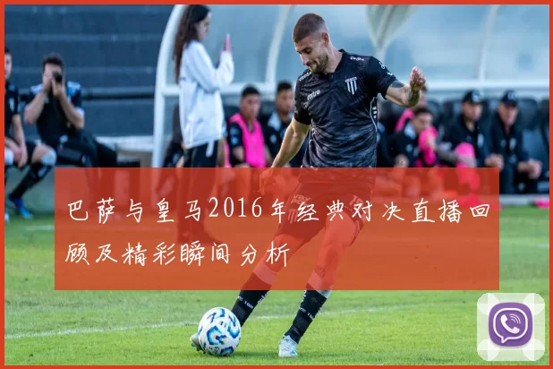 巴萨与皇马2016年经典对决直播回顾及精彩瞬间分析