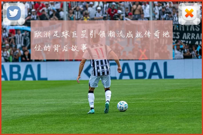 欧洲足球巨星引领潮流成就传奇地位的背后故事