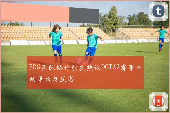 EDG团队协作引发热议DOTA2赛事中的争议与反思