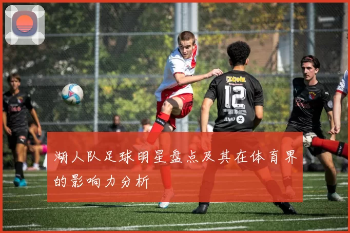 湖人队足球明星盘点及其在体育界的影响力分析