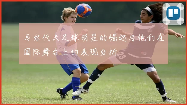 马尔代夫足球明星的崛起与他们在国际舞台上的表现分析