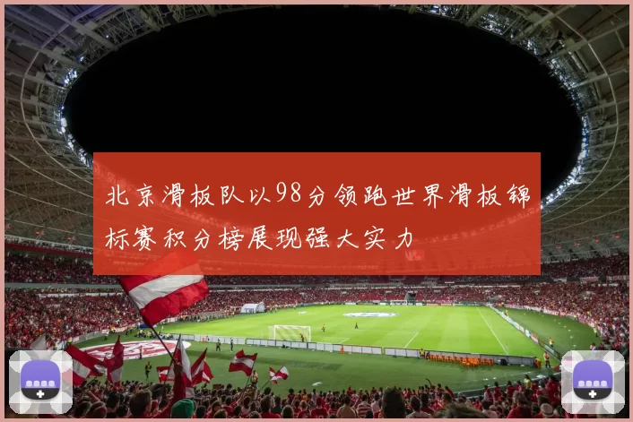 北京滑板队以98分领跑世界滑板锦标赛积分榜展现强大实力