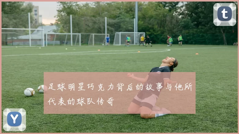 足球明星巧克力背后的故事与他所代表的球队传奇
