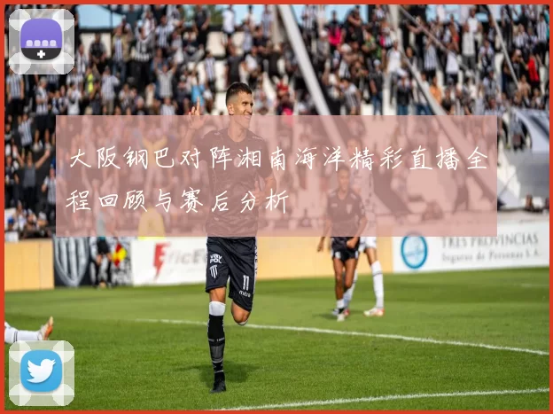 大阪钢巴对阵湘南海洋精彩直播全程回顾与赛后分析