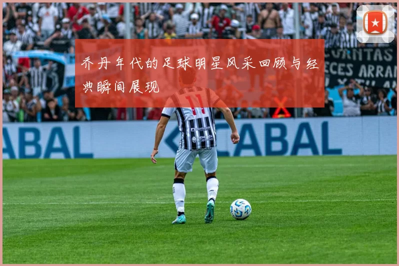 乔丹年代的足球明星风采回顾与经典瞬间展现