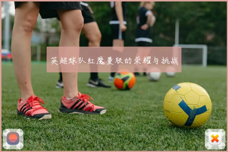 英超球队红魔曼联的荣耀与挑战