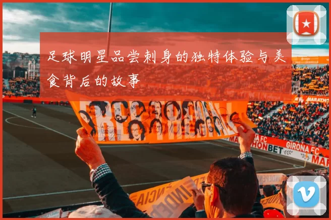 足球明星品尝刺身的独特体验与美食背后的故事