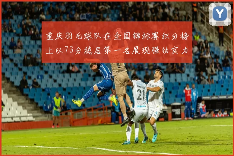 重庆羽毛球队在全国锦标赛积分榜上以73分稳居第一名展现强劲实力