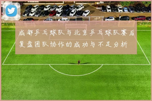 成都乒乓球队与北京乒乓球队赛后复盘团队协作的成功与不足分析