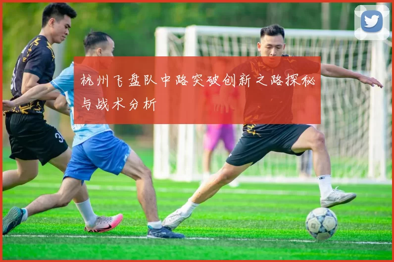 杭州飞盘队中路突破创新之路探秘与战术分析
