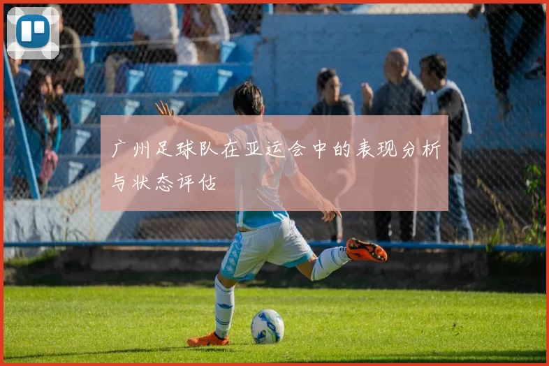 广州足球队在亚运会中的表现分析与状态评估
