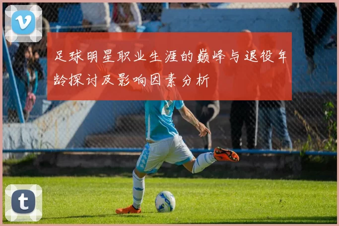 足球明星职业生涯的巅峰与退役年龄探讨及影响因素分析