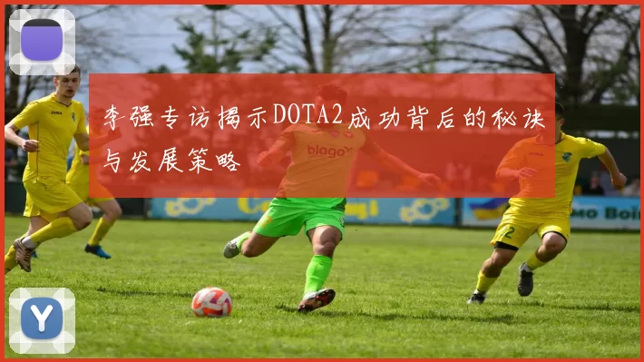 李强专访揭示DOTA2成功背后的秘诀与发展策略