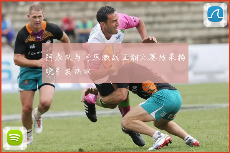 阿森纳与河床激战正酣比赛结果揭晓引发热议
