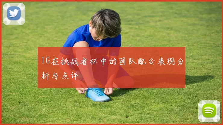 IG在挑战者杯中的团队配合表现分析与点评