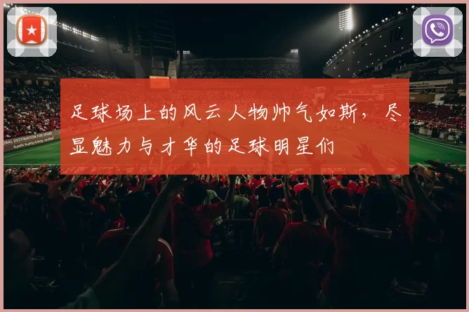 足球场上的风云人物帅气如斯，尽显魅力与才华的足球明星们