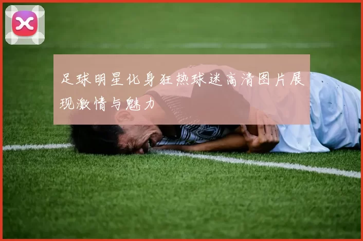 足球明星化身狂热球迷高清图片展现激情与魅力