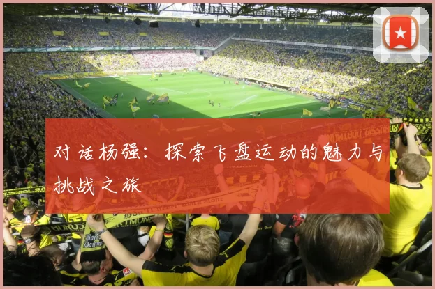 对话杨强：探索飞盘运动的魅力与挑战之旅