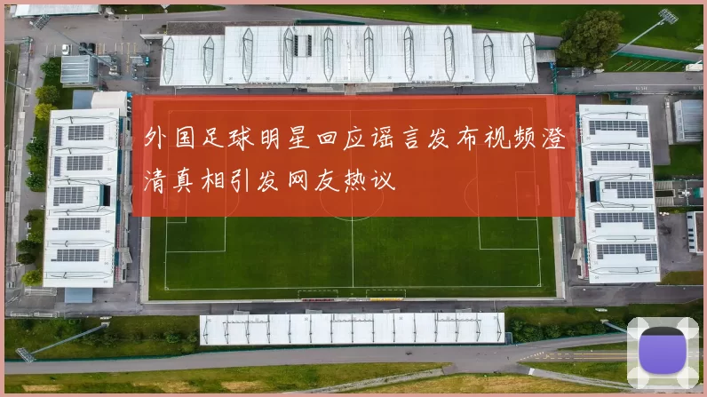 外国足球明星回应谣言发布视频澄清真相引发网友热议