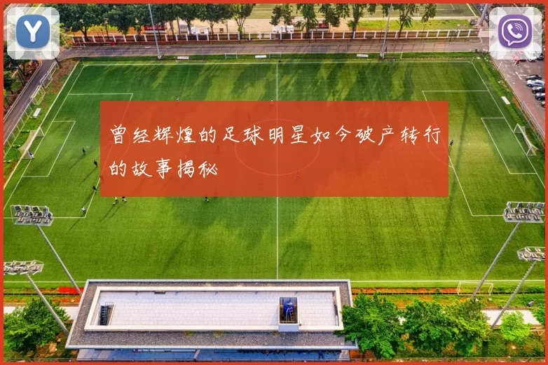 曾经辉煌的足球明星如今破产转行的故事揭秘
