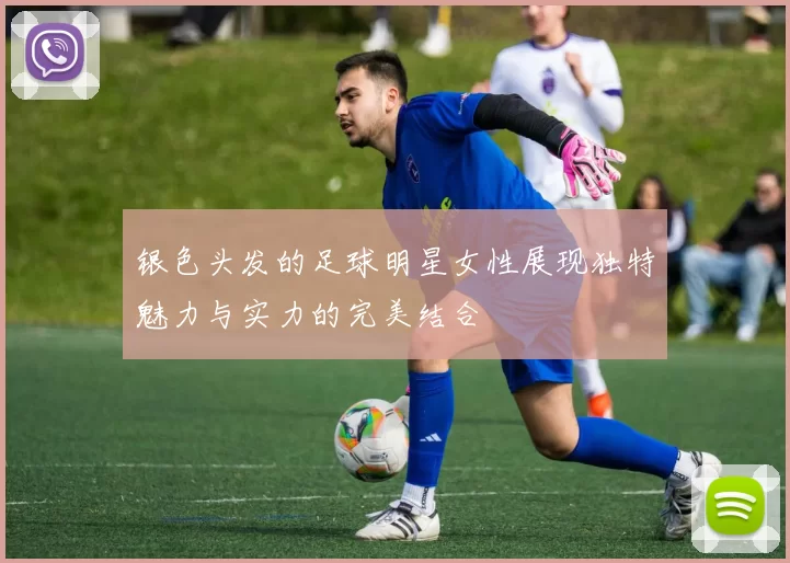 银色头发的足球明星女性展现独特魅力与实力的完美结合