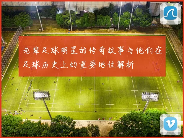 老辈足球明星的传奇故事与他们在足球历史上的重要地位解析