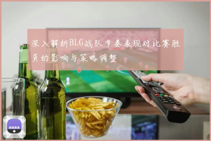 深入解析BLG战队节奏表现对比赛胜负的影响与策略调整