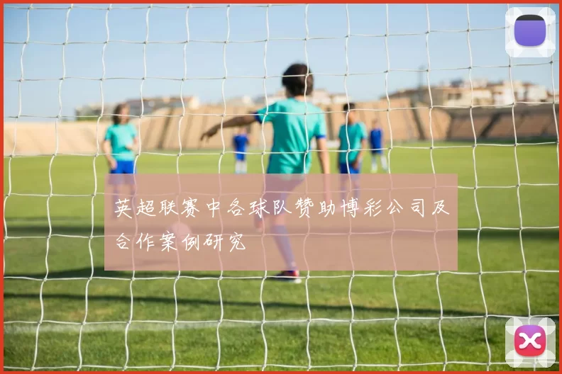 英超联赛中各球队赞助博彩公司及合作案例研究