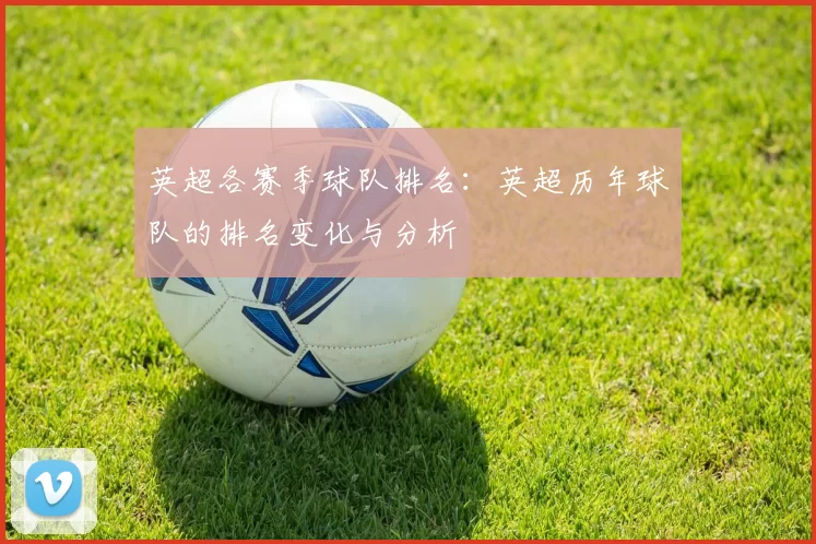 英超各赛季球队排名：英超历年球队的排名变化与分析