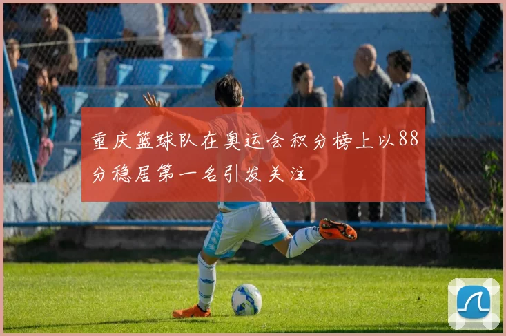 重庆篮球队在奥运会积分榜上以88分稳居第一名引发关注