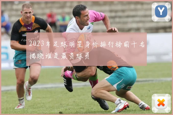 2023年足球明星身价排行榜前十名揭晓谁是最贵球员