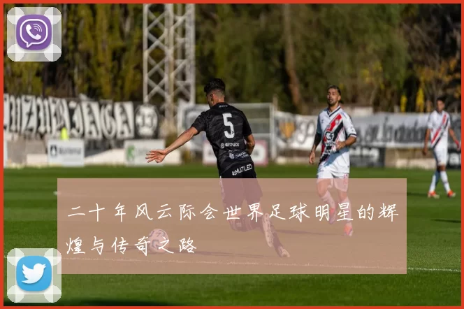 二十年风云际会世界足球明星的辉煌与传奇之路