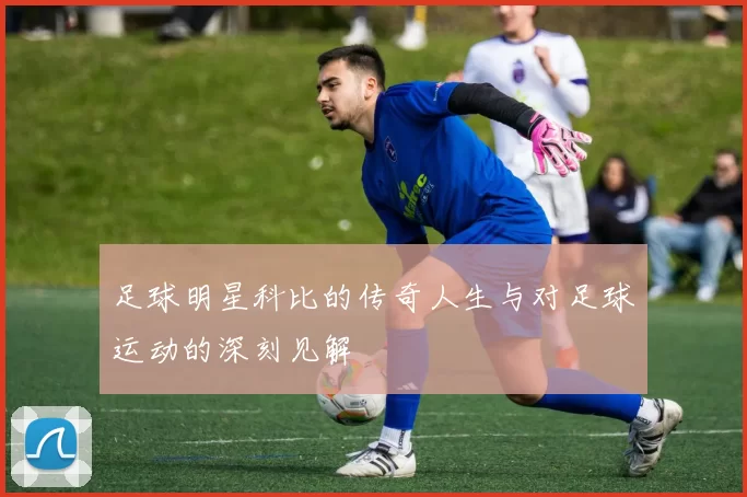 足球明星科比的传奇人生与对足球运动的深刻见解