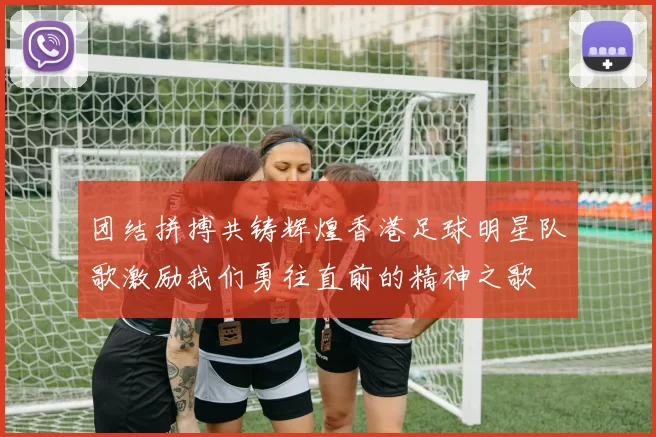 团结拼搏共铸辉煌香港足球明星队歌激励我们勇往直前的精神之歌