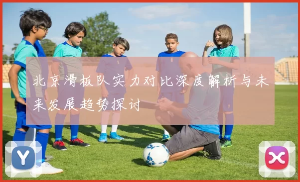 北京滑板队实力对比深度解析与未来发展趋势探讨