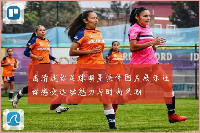 高清迷你足球明星挂件图片展示让你感受运动魅力与时尚风潮