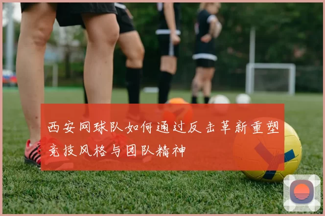 西安网球队如何通过反击革新重塑竞技风格与团队精神